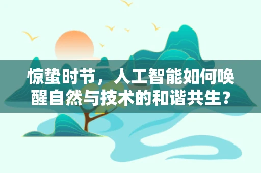 惊蛰时节，人工智能如何唤醒自然与技术的和谐共生？