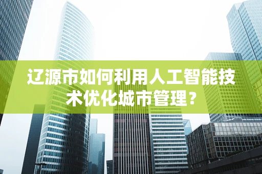 辽源市如何利用人工智能技术优化城市管理？