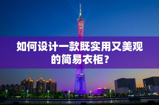 如何设计一款既实用又美观的简易衣柜？