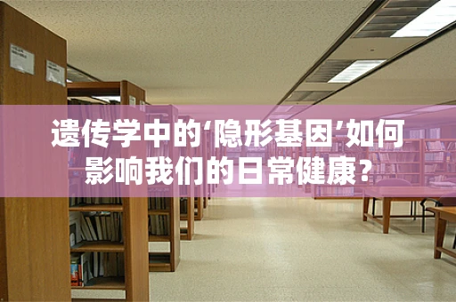 遗传学中的‘隐形基因’如何影响我们的日常健康？