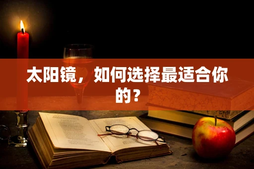 太阳镜，如何选择最适合你的？