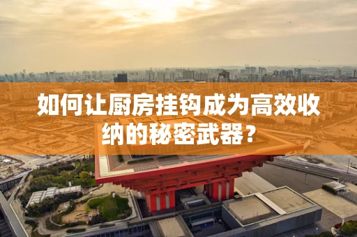 如何让厨房挂钩成为高效收纳的秘密武器？
