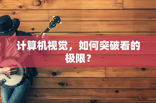 计算机视觉，如何突破看的极限？