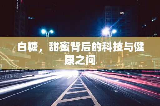 白糖，甜蜜背后的科技与健康之问