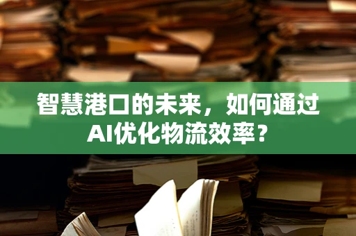 智慧港口的未来，如何通过AI优化物流效率？