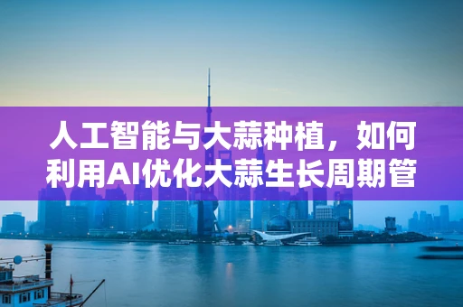 人工智能与大蒜种植，如何利用AI优化大蒜生长周期管理？