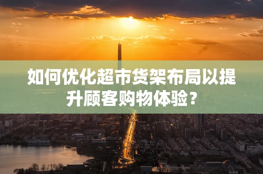 如何优化超市货架布局以提升顾客购物体验？