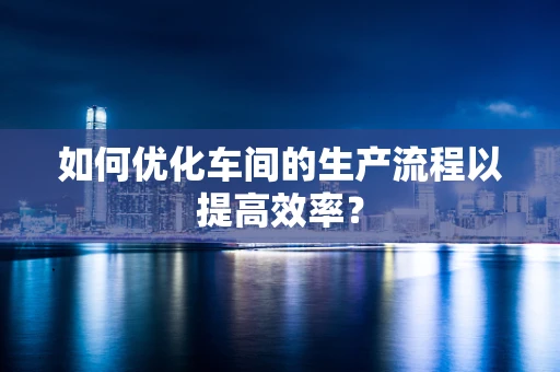 如何优化车间的生产流程以提高效率？