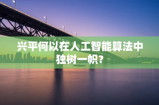 兴平何以在人工智能算法中独树一帜？