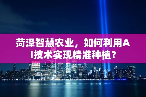 菏泽智慧农业，如何利用AI技术实现精准种植？