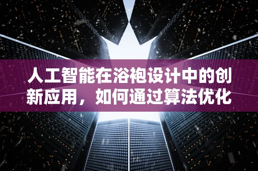 人工智能在浴袍设计中的创新应用，如何通过算法优化提升用户体验？