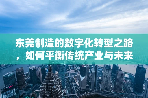 东莞制造的数字化转型之路，如何平衡传统产业与未来科技？