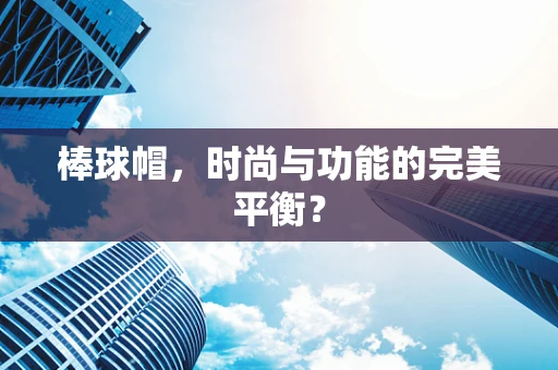 棒球帽，时尚与功能的完美平衡？
