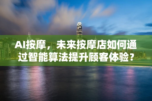 AI按摩，未来按摩店如何通过智能算法提升顾客体验？