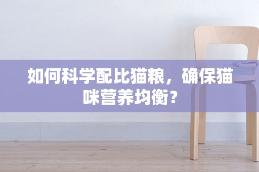 如何科学配比猫粮，确保猫咪营养均衡？