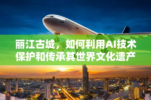 丽江古城，如何利用AI技术保护和传承其世界文化遗产？