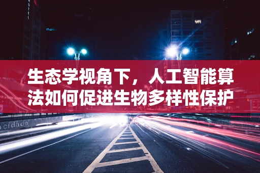 生态学视角下，人工智能算法如何促进生物多样性保护？