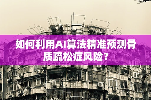 如何利用AI算法精准预测骨质疏松症风险？