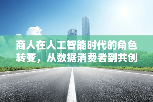 商人在人工智能时代的角色转变，从数据消费者到共创者？
