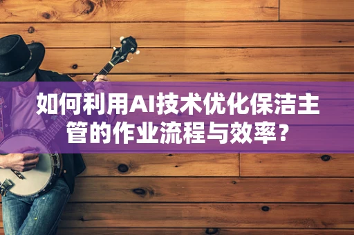 如何利用AI技术优化保洁主管的作业流程与效率？