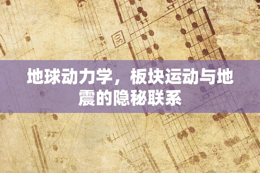 地球动力学，板块运动与地震的隐秘联系