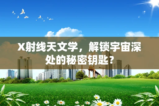 X射线天文学，解锁宇宙深处的秘密钥匙？