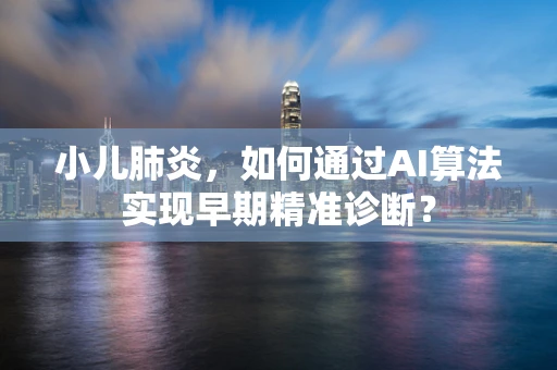 小儿肺炎，如何通过AI算法实现早期精准诊断？