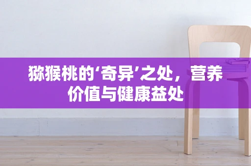 猕猴桃的‘奇异’之处，营养价值与健康益处