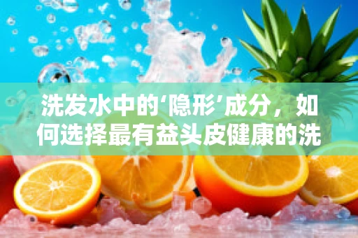 洗发水中的‘隐形’成分，如何选择最有益头皮健康的洗发水？