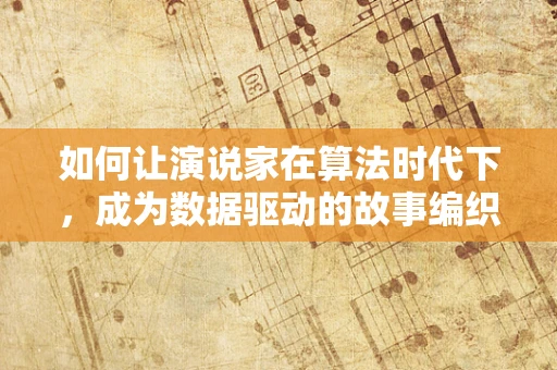 如何让演说家在算法时代下，成为数据驱动的故事编织者？