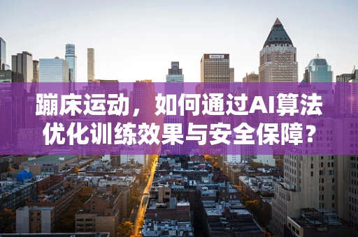 蹦床运动，如何通过AI算法优化训练效果与安全保障？