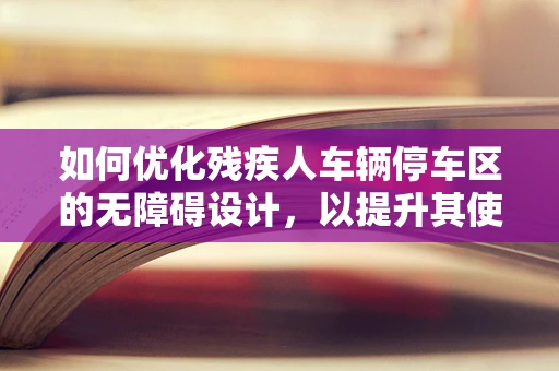 如何优化残疾人车辆停车区的无障碍设计，以提升其使用体验与效率？