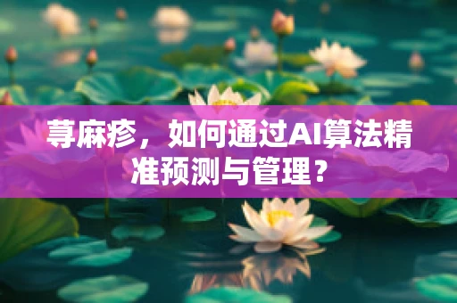 荨麻疹，如何通过AI算法精准预测与管理？
