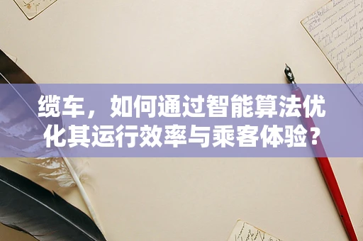 缆车，如何通过智能算法优化其运行效率与乘客体验？
