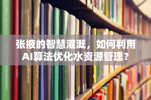 张掖的智慧灌溉，如何利用AI算法优化水资源管理？