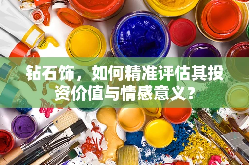 钻石饰，如何精准评估其投资价值与情感意义？