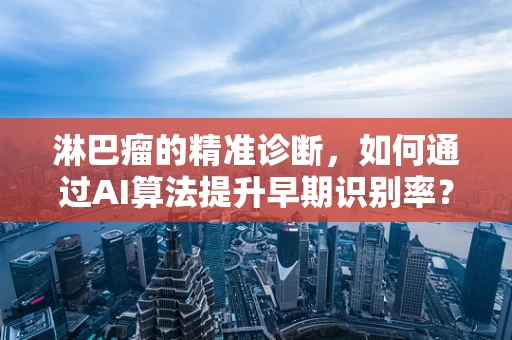 淋巴瘤的精准诊断，如何通过AI算法提升早期识别率？