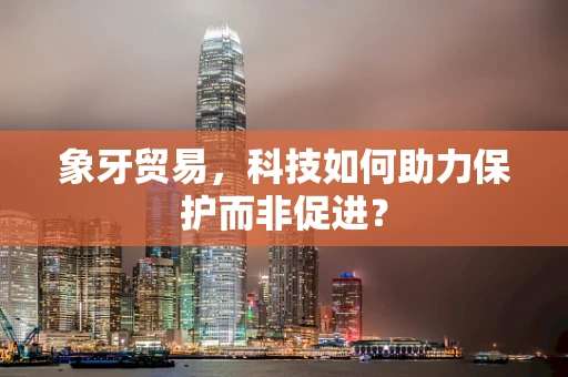 象牙贸易，科技如何助力保护而非促进？
