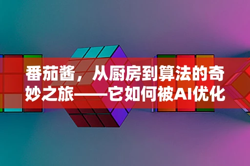番茄酱，从厨房到算法的奇妙之旅——它如何被AI优化？