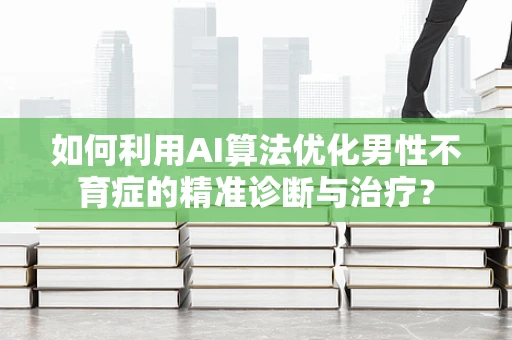 如何利用AI算法优化男性不育症的精准诊断与治疗？