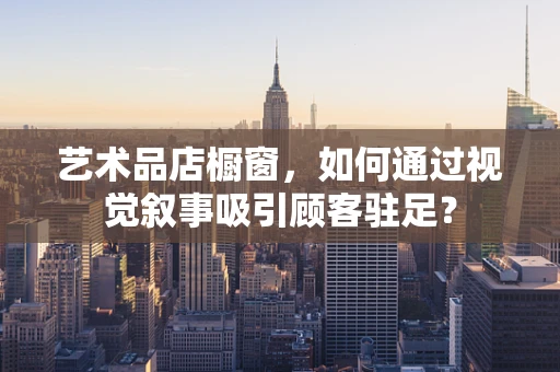 艺术品店橱窗，如何通过视觉叙事吸引顾客驻足？