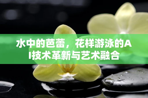 水中的芭蕾，花样游泳的AI技术革新与艺术融合