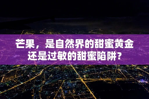 芒果，是自然界的甜蜜黄金还是过敏的甜蜜陷阱？