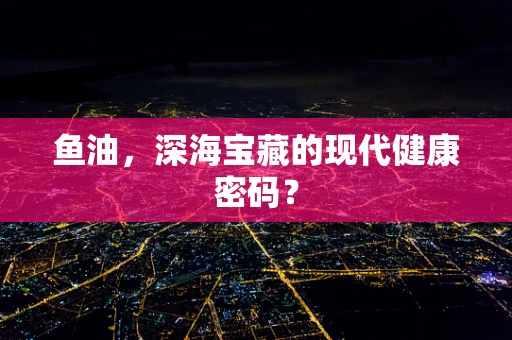 鱼油，深海宝藏的现代健康密码？