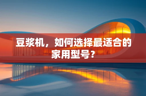 豆浆机，如何选择最适合的家用型号？