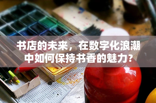 书店的未来，在数字化浪潮中如何保持书香的魅力？