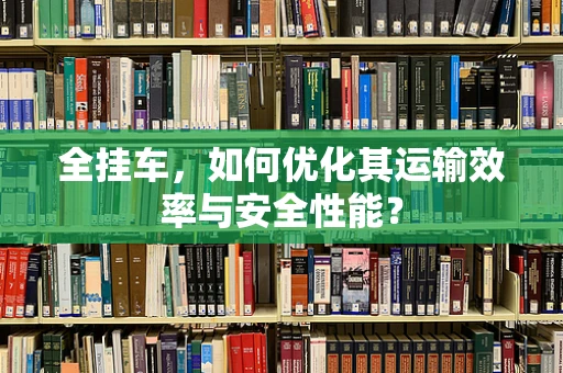 全挂车，如何优化其运输效率与安全性能？