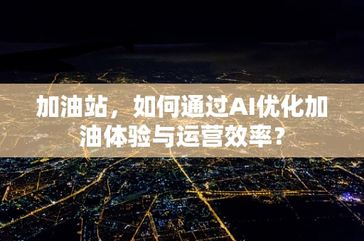 加油站，如何通过AI优化加油体验与运营效率？