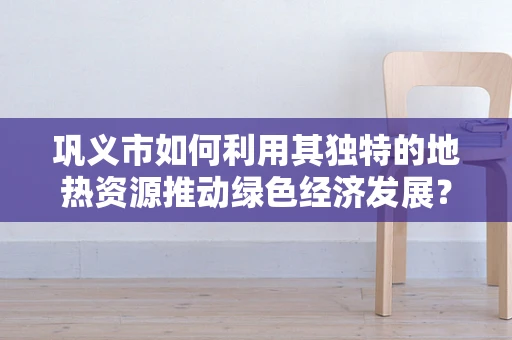 巩义市如何利用其独特的地热资源推动绿色经济发展？