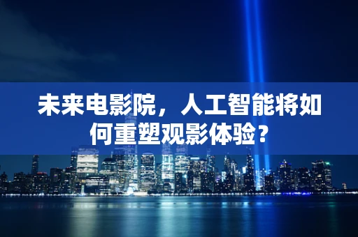 未来电影院，人工智能将如何重塑观影体验？